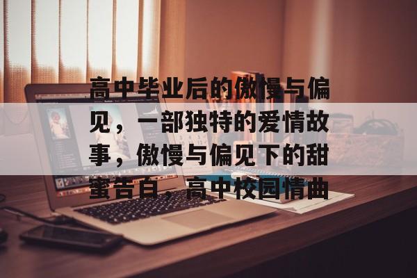 高中毕业后的傲慢与偏见，一部独特的爱情故事，傲慢与偏见下的甜蜜告白，高中校园情曲