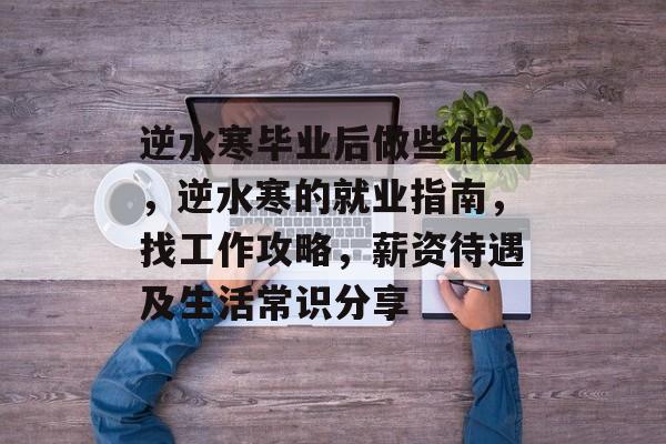 逆水寒毕业后做些什么，逆水寒的就业指南，找工作攻略，薪资待遇及生活常识分享