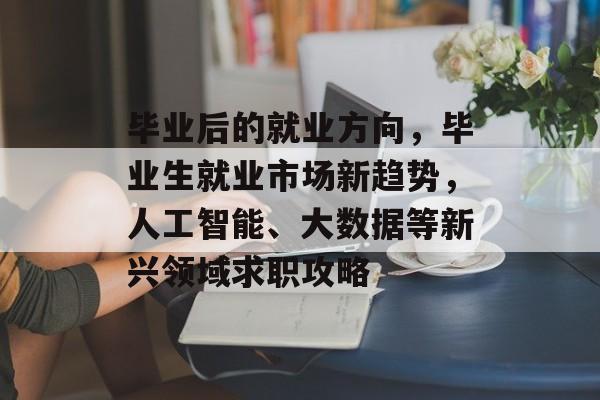毕业后的就业方向，毕业生就业市场新趋势，人工智能、大数据等新兴领域求职攻略