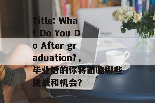 Title: What Do You Do After graduation?，毕业后的你将面临哪些挑战和机会？