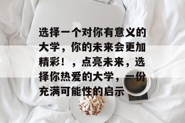 选择一个对你有意义的大学,你的未来会更加精彩!,点亮未来,选择你热爱的大学,一份充满可能性的启示 选择一个对你有意义的大学,你的未来会更加精彩!,点亮未来,选择你热爱的大学,一份充满可能性的启示