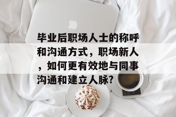 毕业后职场人士的称呼和沟通方式，职场新人，如何更有效地与同事沟通和建立人脉?