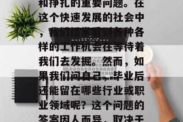 毕业后还能留在什么？这是一个棘手的问题，但也是许多人持续思考和挣扎的重要问题。在这个快速发展的社会中，我们经常看到各种各样的工作机会在等待着我们去发掘。然而，如果我们问自己，毕业后还能留在哪些行业或职业领域呢？这个问题的答案因人而异，取决于个人的兴趣、价值观以及对未来的规划。，毕业后还能留哪些行业？