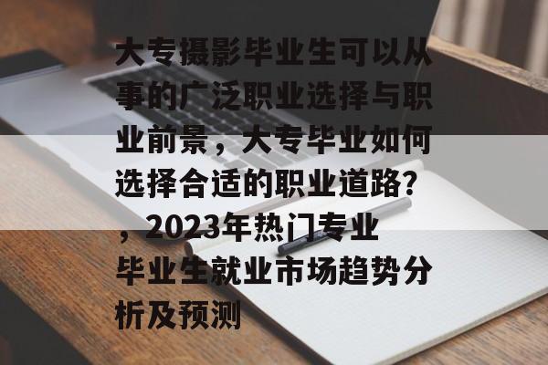大专摄影毕业生可以从事的广泛职业选择与职业前景，大专毕业如何选择合适的职业道路？，2023年热门专业毕业生就业市场趋势分析及预测