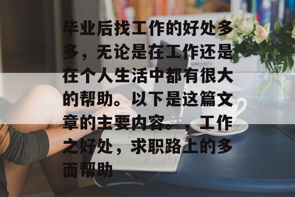 毕业后找工作的好处多多,无论是在工作还是在个人生活中都有很大的帮助。以下是这篇文章的主要内容。,工作之好处,求职路上的多面帮助 毕业后找工作的好处多多,无论是在工作还是在个人生活中都有很大的帮助。以下是这篇文章的主要内容。,工作之好处,求职路上的多面帮助