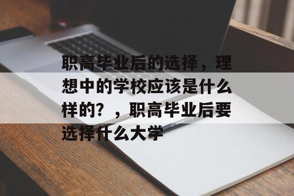 职高毕业后的选择,理想中的学校应该是什么样的?,职高毕业后要选择什么大学 职高毕业后的选择,理想中的学校应该是什么样的?,职高毕业后要选择什么大学