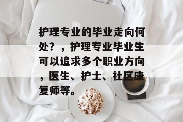 护理专业的毕业走向何处?,护理专业毕业生可以追求多个职业方向,医生、护士、社区康复师等。 护理专业的毕业走向何处?,护理专业毕业生可以追求多个职业方向,医生、护士、社区康复师等。