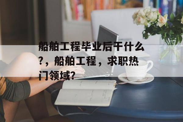 船舶工程毕业后干什么?，船舶工程，求职热门领域？