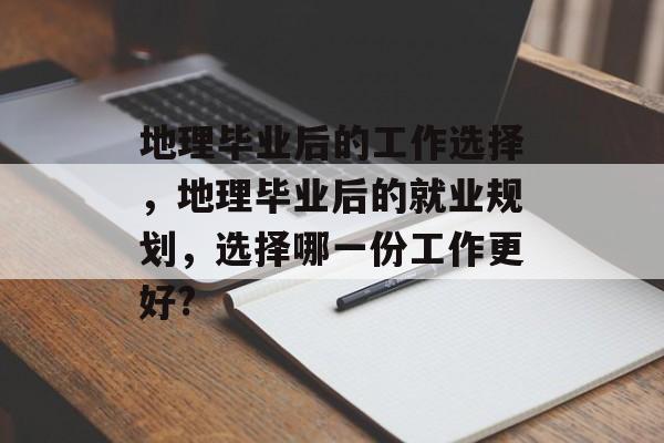 地理毕业后的工作选择，地理毕业后的就业规划，选择哪一份工作更好?