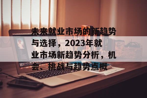 未来就业市场的新趋势与选择,2023年就业市场新趋势分析,机会、挑战与趋势点概 未来就业市场的新趋势与选择,2023年就业市场新趋势分析,机会、挑战与趋势点概