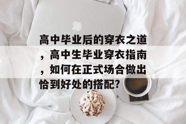 高中毕业后的穿衣之道，高中生毕业穿衣指南，如何在正式场合做出恰到好处的搭配?