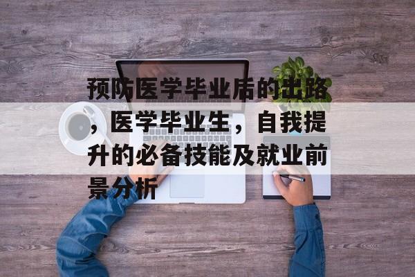 预防医学毕业后的出路，医学毕业生，自我提升的必备技能及就业前景分析