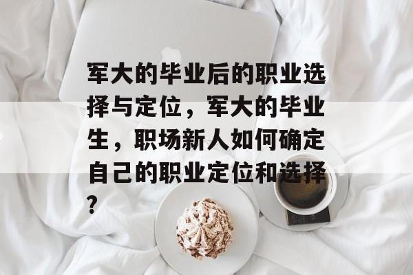 军大的毕业后的职业选择与定位，军大的毕业生，职场新人如何确定自己的职业定位和选择?
