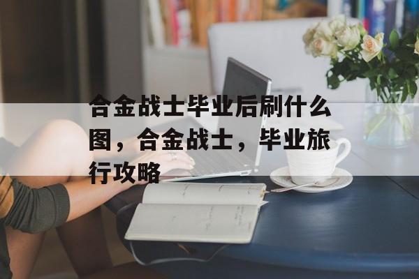 合金战士毕业后刷什么图，合金战士，毕业旅行攻略
