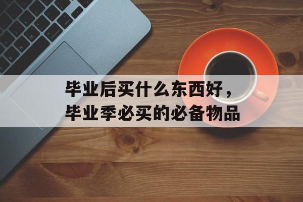 毕业后买什么东西好，毕业季必买的必备物品
