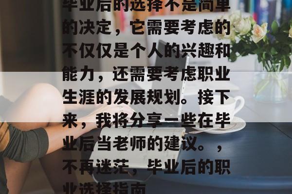 毕业后的选择不是简单的决定，它需要考虑的不仅仅是个人的兴趣和能力，还需要考虑职业生涯的发展规划。接下来，我将分享一些在毕业后当老师的建议。，不再迷茫，毕业后的职业选择指南