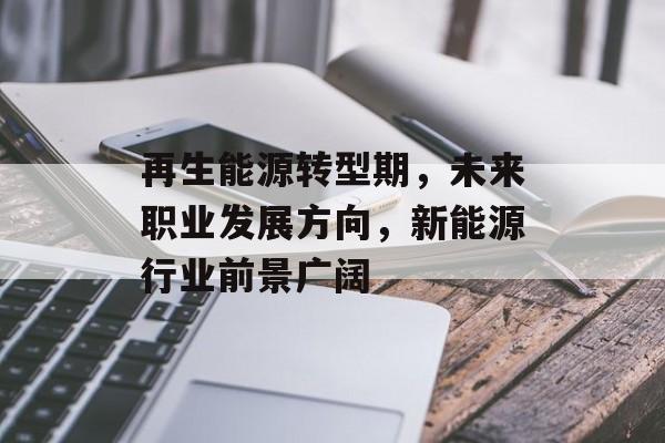 再生能源转型期,未来职业发展方向,新能源行业前景广阔 再生能源转型期,未来职业发展方向,新能源行业前景广阔
