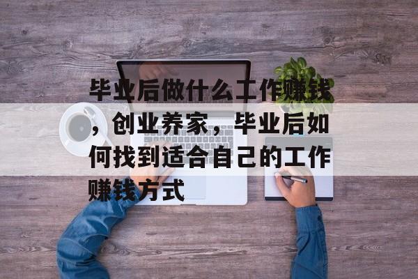 毕业后做什么工作赚钱,创业养家,毕业后如何找到适合自己的工作赚钱方式 毕业后做什么工作赚钱,创业养家,毕业后如何找到适合自己的工作赚钱方式