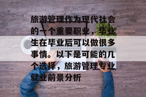 旅游管理作为现代社会的一个重要职业,毕业生在毕业后可以做很多事情。以下是可能的几个选择,旅游管理专业就业前景分析 旅游管理作为现代社会的一个重要职业,毕业生在毕业后可以做很多事情。以下是可能的几个选择,旅游管理专业就业前景分析