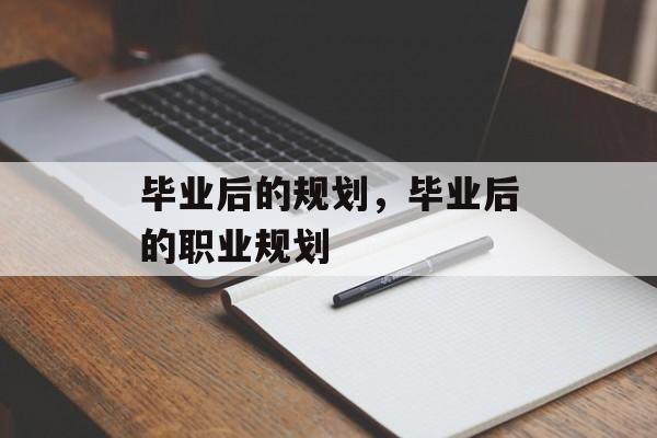 毕业后的规划,毕业后的职业规划 毕业后的规划,毕业后的职业规划