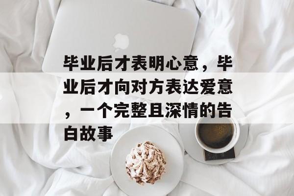 毕业后才表明心意，毕业后才向对方表达爱意，一个完整且深情的告白故事