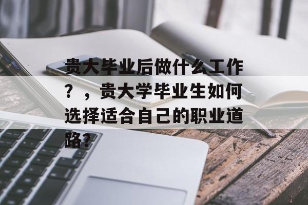 贵大毕业后做什么工作?,贵大学毕业生如何选择适合自己的职业道路? 贵大毕业后做什么工作?,贵大学毕业生如何选择适合自己的职业道路?
