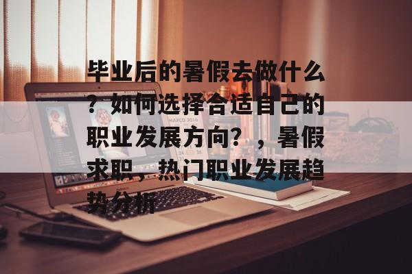 毕业后的暑假去做什么?如何选择合适自己的职业发展方向?,暑假求职,热门职业发展趋势分析 毕业后的暑假去做什么?如何选择合适自己的职业发展方向?,暑假求职,热门职业发展趋势分析