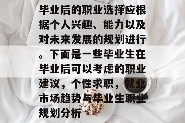 毕业后的职业选择应根据个人兴趣、能力以及对未来发展的规划进行。下面是一些毕业生在毕业后可以考虑的职业建议，个性求职，就业市场趋势与毕业生职业规划分析