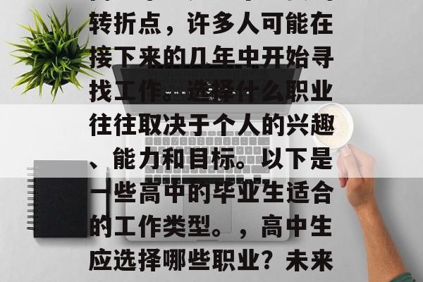 高中毕业是一个重要的转折点,许多人可能在接下来的几年中开始寻找工作。选择什么职业往往取决于个人的兴趣、能力和目标。以下是一些高中的毕业生适合的工作类型。,高中生应选择哪些职业?未来就业趋势分析 高中毕业是一个重要的转折点,许多人可能在接下来的几年中开始寻找工作。选择什么职业往往取决于个人的兴趣、能力和目标。以下是一些高中的毕业生适合的工作类型。,高中生应选择哪些职业?未来就业趋势分析