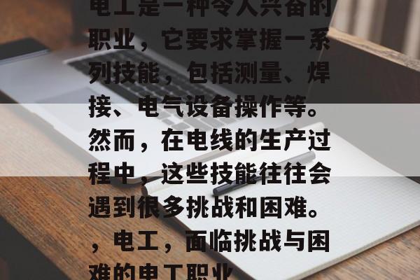 电工是一种令人兴奋的职业,它要求掌握一系列技能,包括测量、焊接、电气设备操作等。然而,在电线的生产过程中,这些技能往往会遇到很多挑战和困难。,电工,面临挑战与困难的电工职业 电工是一种令人兴奋的职业,它要求掌握一系列技能,包括测量、焊接、电气设备操作等。然而,在电线的生产过程中,这些技能往往会遇到很多挑战和困难。,电工,面临挑战与困难的电工职业