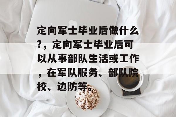 定向军士毕业后做什么?,定向军士毕业后可以从事部队生活或工作,在军队服务、部队院校、边防等。 定向军士毕业后做什么?,定向军士毕业后可以从事部队生活或工作,在军队服务、部队院校、边防等。