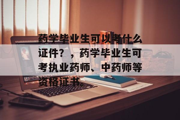 药学毕业生可以考什么证件？，药学毕业生可考执业药师、中药师等资格证书。
