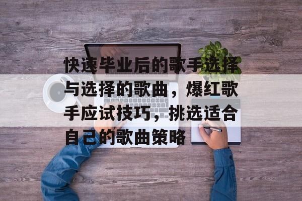 快速毕业后的歌手选择与选择的歌曲，爆红歌手应试技巧，挑选适合自己的歌曲策略
