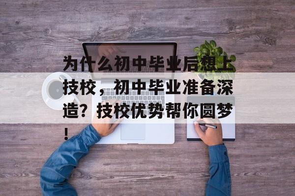 为什么初中毕业后想上技校，初中毕业准备深造？技校优势帮你圆梦！