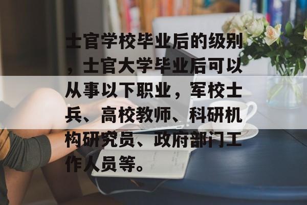 士官学校毕业后的级别，士官大学毕业后可以从事以下职业，军校士兵、高校教师、科研机构研究员、政府部门工作人员等。