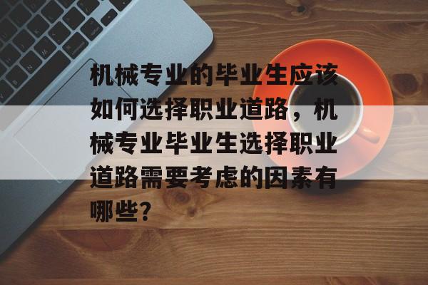 机械专业的毕业生应该如何选择职业道路,机械专业毕业生选择职业道路需要考虑的因素有哪些? 机械专业的毕业生应该如何选择职业道路,机械专业毕业生选择职业道路需要考虑的因素有哪些?