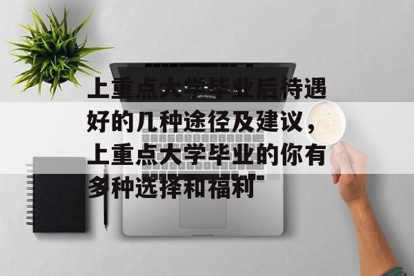 上重点大学毕业后待遇好的几种途径及建议,上重点大学毕业的你有多种选择和福利 上重点大学毕业后待遇好的几种途径及建议,上重点大学毕业的你有多种选择和福利