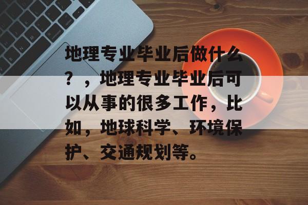 地理专业毕业后做什么？，地理专业毕业后可以从事的很多工作，比如，地球科学、环境保护、交通规划等。