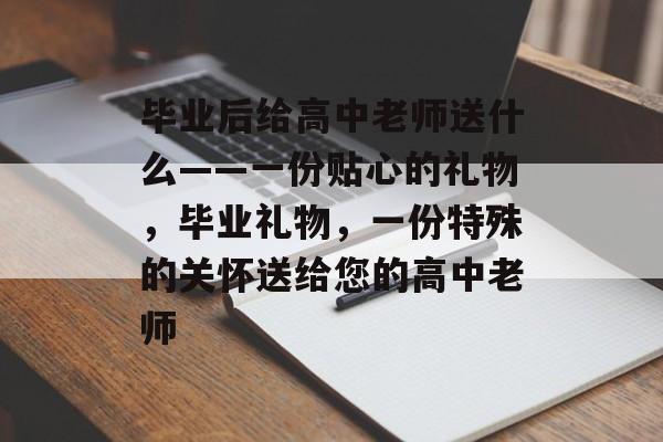 毕业后给高中老师送什么——一份贴心的礼物，毕业礼物，一份特殊的关怀送给您的高中老师