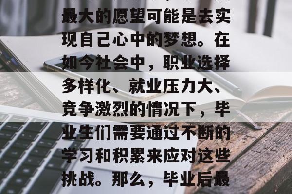 毕业季，是我们每个人都期待和憧憬的时刻。对许多人来说，毕业后最大的愿望可能是去实现自己心中的梦想。在如今社会中，职业选择多样化、就业压力大、竞争激烈的情况下，毕业生们需要通过不断的学习和积累来应对这些挑战。那么，毕业后最想去干什么呢？，职业规划，大学生毕业生的选择与其梦想息息相关