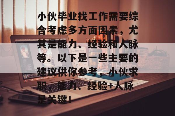 小伙毕业找工作需要综合考虑多方面因素，尤其是能力、经验和人脉等。以下是一些主要的建议供你参考，小伙求职，能力、经验+人脉是关键！