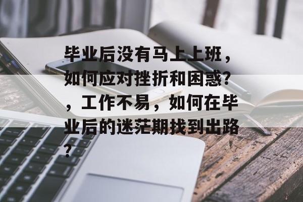 毕业后没有马上上班，如何应对挫折和困惑？，工作不易，如何在毕业后的迷茫期找到出路？
