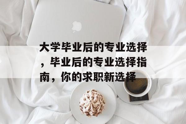 大学毕业后的专业选择，毕业后的专业选择指南，你的求职新选择