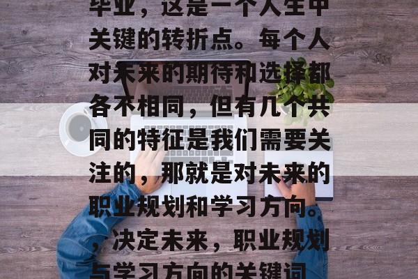 毕业，这是一个人生中关键的转折点。每个人对未来的期待和选择都各不相同，但有几个共同的特征是我们需要关注的，那就是对未来的职业规划和学习方向。，决定未来，职业规划与学习方向的关键词