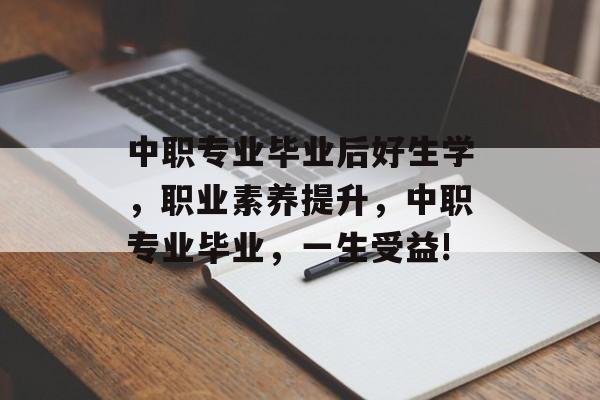 中职专业毕业后好生学，职业素养提升，中职专业毕业，一生受益!