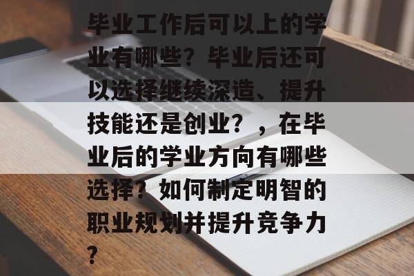 毕业工作后可以上的学业有哪些？毕业后还可以选择继续深造、提升技能还是创业？，在毕业后的学业方向有哪些选择？如何制定明智的职业规划并提升竞争力?