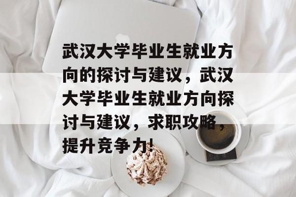 武汉大学毕业生就业方向的探讨与建议，武汉大学毕业生就业方向探讨与建议，求职攻略，提升竞争力!