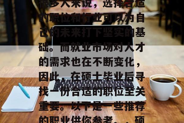 硕士毕业后的职业选择是一项重大决策，对于很多人来说，选择合适的职位和行业可以为自己的未来打下坚实的基础。而就业市场对人才的需求也在不断变化，因此，在硕士毕业后寻找一份合适的职位至关重要。以下是一些推荐的职业供你参考。，硕士毕业生应如何在就业市场上找到理想工作?