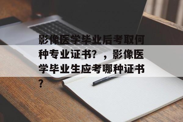影像医学毕业后考取何种专业证书？，影像医学毕业生应考哪种证书？