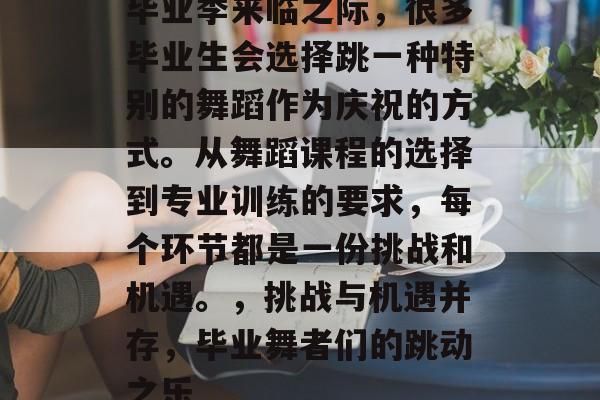 毕业季来临之际,很多毕业生会选择跳一种特别的舞蹈作为庆祝的方式。从舞蹈课程的选择到专业训练的要求,每个环节都是一份挑战和机遇。,挑战与机遇并存,毕业舞者们的跳动之乐 毕业季来临之际,很多毕业生会选择跳一种特别的舞蹈作为庆祝的方式。从舞蹈课程的选择到专业训练的要求,每个环节都是一份挑战和机遇。,挑战与机遇并存,毕业舞者们的跳动之乐